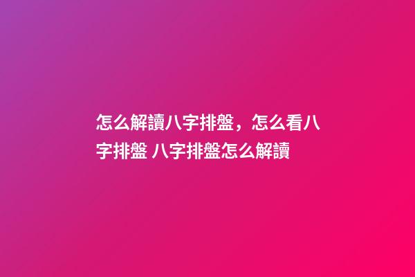 怎么解讀八字排盤，怎么看八字排盤 八字排盤怎么解讀